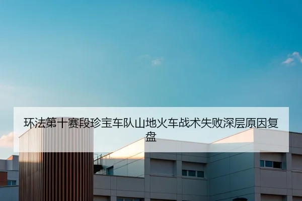 环法第十赛段珍宝车队山地火车战术失败深层原因复盘