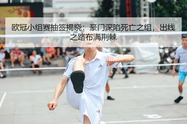 欧冠小组赛抽签揭晓：豪门深陷死亡之组，出线之路布满荆棘