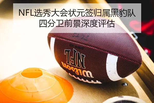 NFL选秀大会状元签归属黑豹队 四分卫前景深度评估