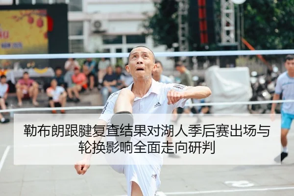 勒布朗跟腱复查结果对湖人季后赛出场与轮换影响全面走向研判