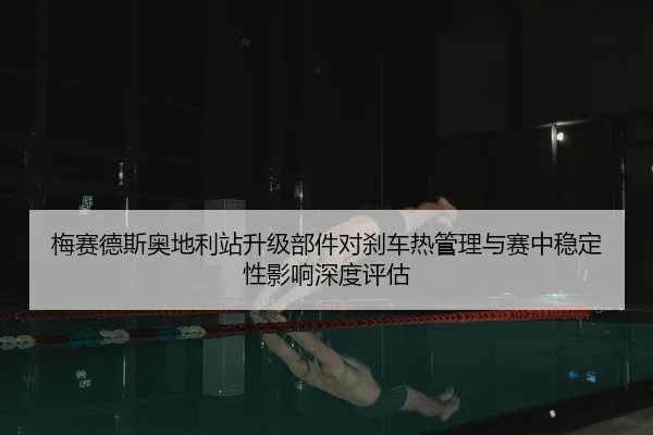 梅赛德斯奥地利站升级部件对刹车热管理与赛中稳定性影响深度评估