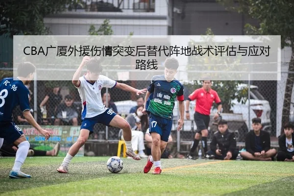 CBA广厦外援伤情突变后替代阵地战术评估与应对路线